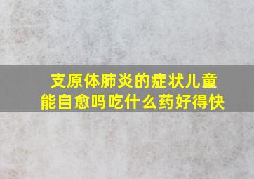 支原体肺炎的症状儿童能自愈吗吃什么药好得快