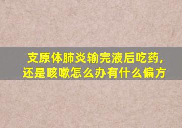 支原体肺炎输完液后吃药,还是咳嗽怎么办有什么偏方