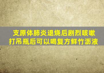 支原体肺炎退烧后剧烈咳嗽打吊瓶后可以喝复方鲜竹沥液