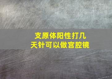 支原体阳性打几天针可以做宫腔镜