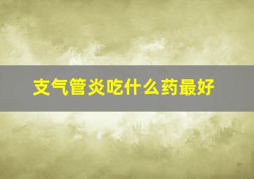 支气管炎吃什么药最好