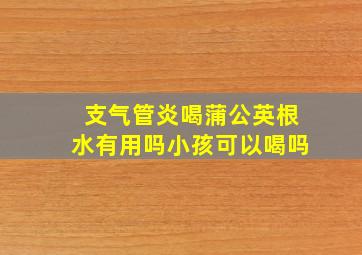 支气管炎喝蒲公英根水有用吗小孩可以喝吗