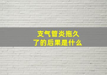 支气管炎拖久了的后果是什么