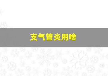 支气管炎用啥