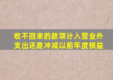 收不回来的款项计入营业外支出还是冲减以前年度损益