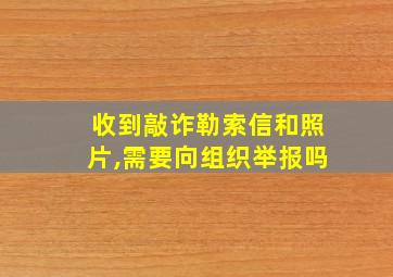 收到敲诈勒索信和照片,需要向组织举报吗