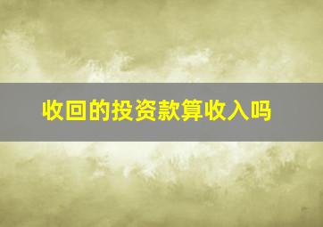 收回的投资款算收入吗