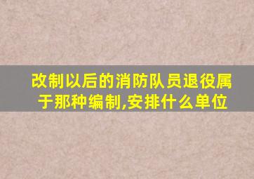 改制以后的消防队员退役属于那种编制,安排什么单位