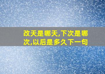 改天是哪天,下次是哪次,以后是多久下一句