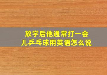 放学后他通常打一会儿乒乓球用英语怎么说