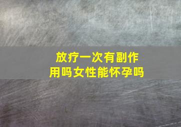 放疗一次有副作用吗女性能怀孕吗