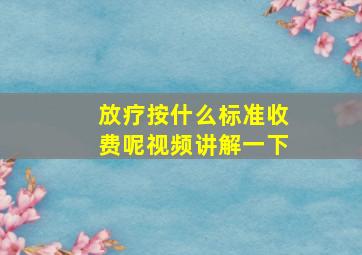 放疗按什么标准收费呢视频讲解一下