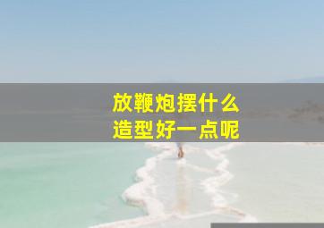 放鞭炮摆什么造型好一点呢