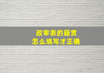 政审表的籍贯怎么填写才正确