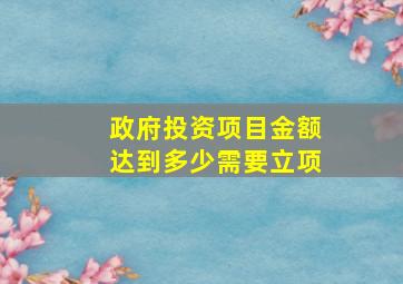 政府投资项目金额达到多少需要立项