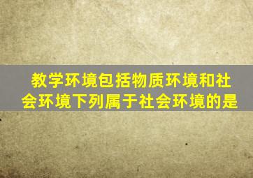 教学环境包括物质环境和社会环境下列属于社会环境的是