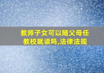 教师子女可以随父母任教校就读吗,法律法规