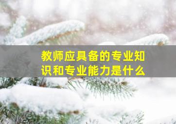 教师应具备的专业知识和专业能力是什么