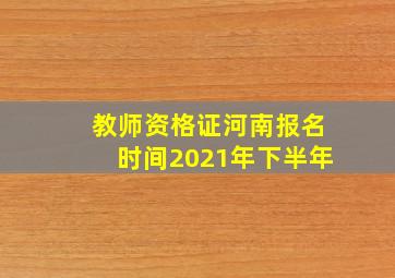 教师资格证河南报名时间2021年下半年