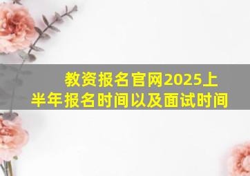 教资报名官网2025上半年报名时间以及面试时间