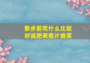 散步前吃什么比较好减肥呢图片搞笑