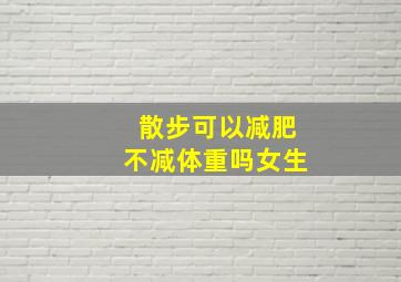 散步可以减肥不减体重吗女生