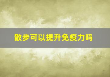 散步可以提升免疫力吗