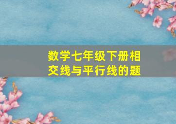 数学七年级下册相交线与平行线的题