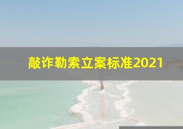 敲诈勒索立案标准2021