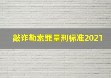 敲诈勒索罪量刑标准2021