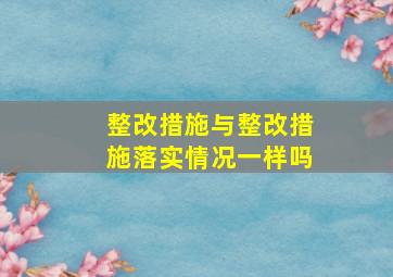 整改措施与整改措施落实情况一样吗