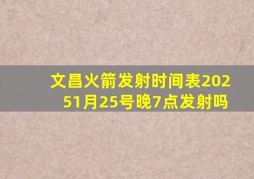 文昌火箭发射时间表20251月25号晚7点发射吗