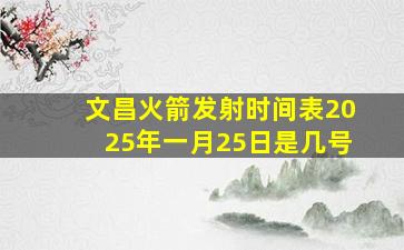 文昌火箭发射时间表2025年一月25日是几号