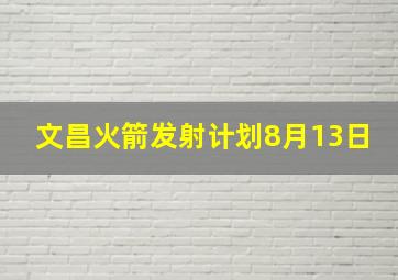 文昌火箭发射计划8月13日