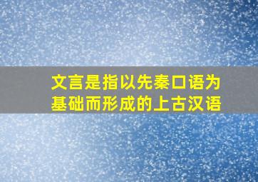 文言是指以先秦口语为基础而形成的上古汉语