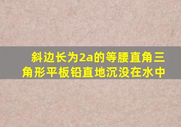 斜边长为2a的等腰直角三角形平板铅直地沉没在水中