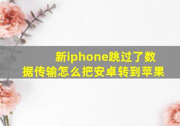 新iphone跳过了数据传输怎么把安卓转到苹果