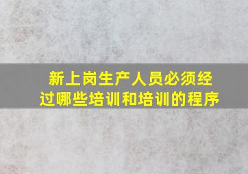 新上岗生产人员必须经过哪些培训和培训的程序