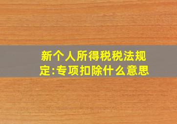 新个人所得税税法规定:专项扣除什么意思