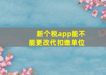 新个税app能不能更改代扣缴单位