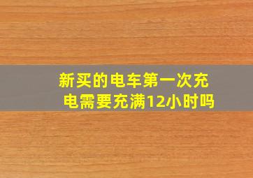 新买的电车第一次充电需要充满12小时吗