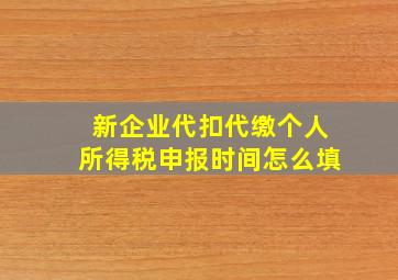 新企业代扣代缴个人所得税申报时间怎么填