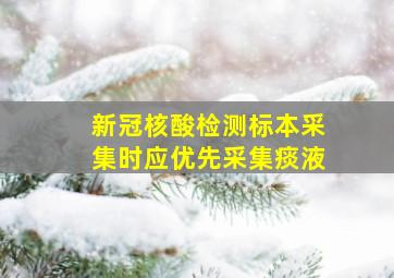 新冠核酸检测标本采集时应优先采集痰液