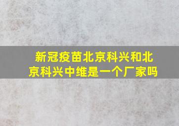 新冠疫苗北京科兴和北京科兴中维是一个厂家吗