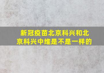 新冠疫苗北京科兴和北京科兴中维是不是一样的