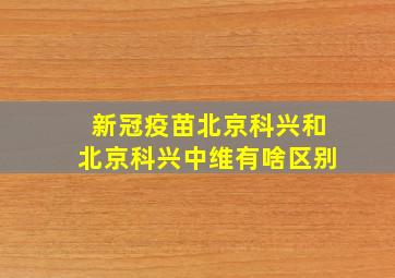 新冠疫苗北京科兴和北京科兴中维有啥区别