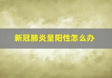 新冠肺炎呈阳性怎么办