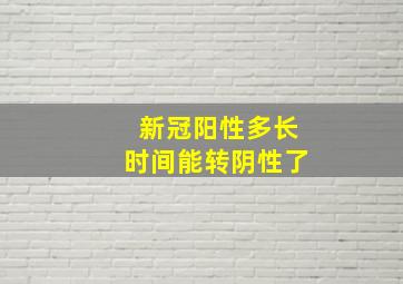 新冠阳性多长时间能转阴性了