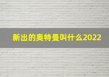 新出的奥特曼叫什么2022