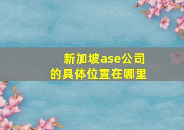 新加坡ase公司的具体位置在哪里